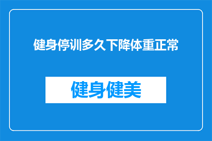 健身停训多久下降体重正常(健身后多久停止训练才能实现体重下降？)