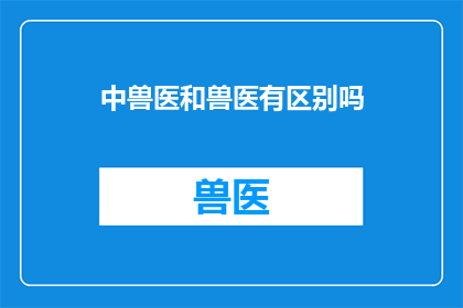 中兽医和兽医有区别吗(中兽医与兽医在专业领域上有何不同？)