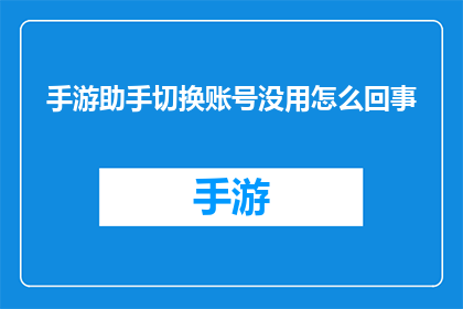 手游助手切换账号没用怎么回事(手游助手切换账号功能失效，用户该如何解决？)