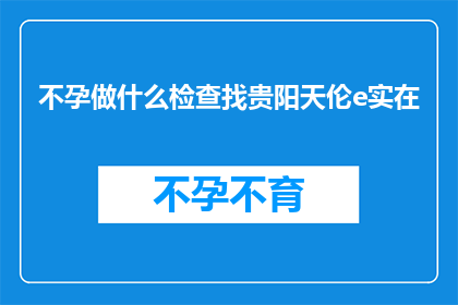 不孕做什么检查找贵阳天伦e实在(不孕症患者应如何进行专业检查以寻求贵阳天伦医院的援助？)