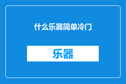 什么乐器简单冷门(探索那些鲜为人知的乐器：简单而冷门，你了解哪些？)