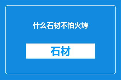 什么石材不怕火烤(什么石材能承受火的炙烤？)