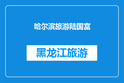 哈尔滨旅游陆国富(哈尔滨旅游：陆国富的足迹如何吸引游客？)