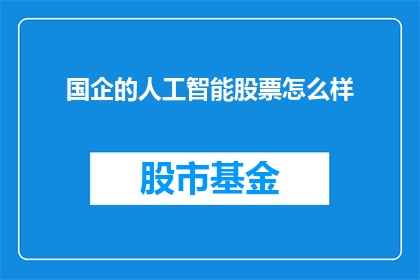 国企的人工智能股票怎么样(国企人工智能股票前景如何？投资者应关注哪些关键因素？)