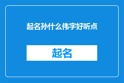 起名孙什么伟字好听点(如何为孙伟起一个既好听又富有深意的名字？)