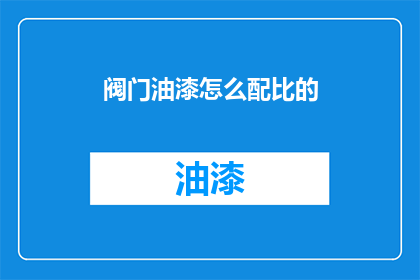 阀门油漆怎么配比的(如何精确调配阀门油漆以确保最佳效果？)