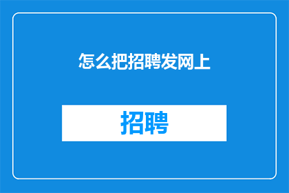 怎么把招聘发网上(如何高效地将招聘信息发布到网上？)