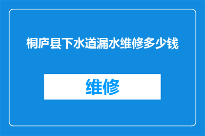 桐庐县下水道漏水维修多少钱(桐庐县下水道漏水维修费用是多少？)