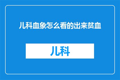 儿科血象怎么看的出来贫血(如何通过儿科血象准确诊断出贫血？)
