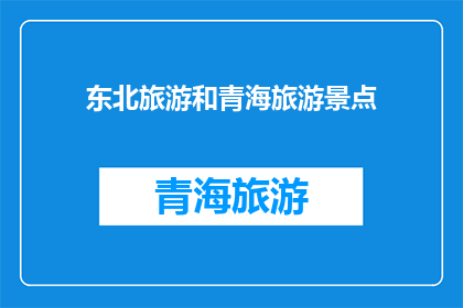 东北旅游和青海旅游景点(探索东北的风情与青海的自然奇观：旅游目的地的选择与体验)
