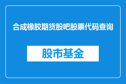 合成橡胶期货股吧股票代码查询(如何查询合成橡胶期货股吧的股票代码？)
