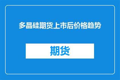 多晶硅期货上市后价格趋势(多晶硅期货上市后的价格趋势将如何演变？)