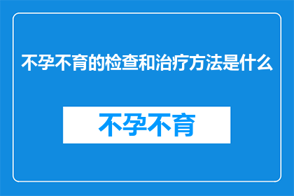 不孕不育的检查和治疗方法是什么(不孕不育的检查和治疗方法是什么？)