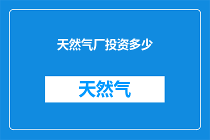 天然气厂投资多少(天然气厂的投资规模是多少？)