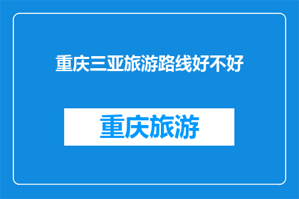 重庆三亚旅游路线好不好(重庆至三亚的旅游路线是否值得一游？)