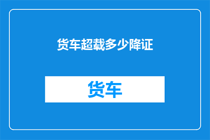 货车超载多少降证(如何降低货车超载现象？)