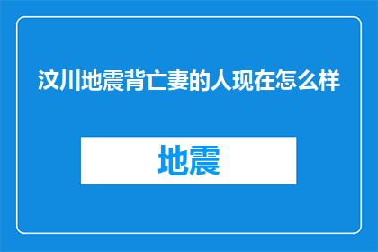 汶川地震背亡妻的人现在怎么样(汶川地震中失去妻子的男子现状如何？)