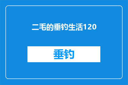 二毛的垂钓生活120(二毛的垂钓生活120如何成为他生活中不可或缺的一部分？)