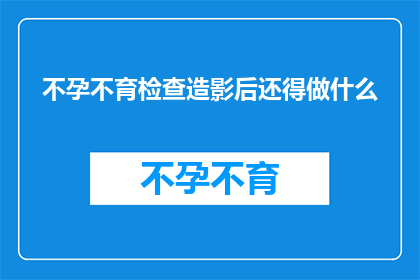 不孕不育检查造影后还得做什么(不孕不育检查后，造影过程之后还需进行哪些后续步骤？)