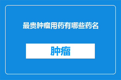 最贵肿瘤用药有哪些药名(哪些是市面上最昂贵的肿瘤治疗药物？)