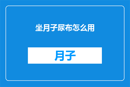 坐月子尿布怎么用(如何正确使用坐月子期间使用的尿布？)
