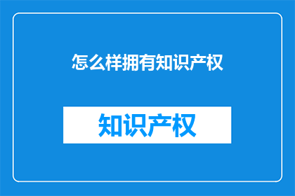 怎么样拥有知识产权(如何有效获取并保护您的知识产权？)