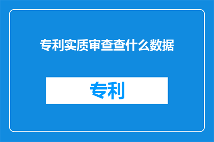 专利实质审查查什么数据(专利实质审查中，审查员会关注哪些关键数据？)