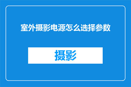 室外摄影电源怎么选择参数(室外摄影时，如何挑选合适的电源参数？)