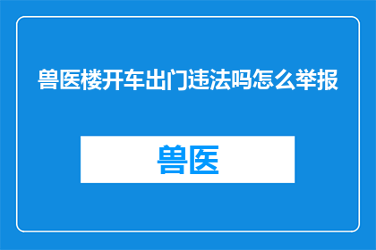 兽医楼开车出门违法吗怎么举报(在兽医楼开车出门是否违法？如何进行举报？)