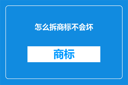 怎么拆商标不会坏(如何妥善拆解商标以保持其完好无损？)