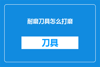 耐磨刀具怎么打磨(如何有效打磨耐磨刀具？)