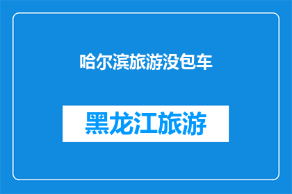 哈尔滨旅游没包车(哈尔滨旅游是否必须包车？)