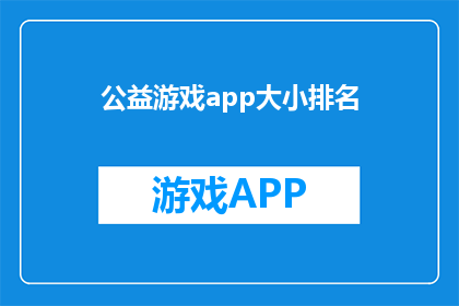 公益游戏app大小排名(公益游戏应用的尺寸排名：您知道哪些游戏应用是最大的吗？)