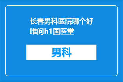 长春男科医院哪个好唯问h1国医堂(长春男科医院哪家好？唯问h1国医堂，您值得信赖的选择)