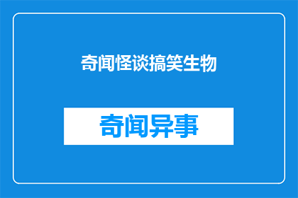 奇闻怪谈搞笑生物(奇闻怪谈搞笑生物：自然界中那些令人捧腹的奇异存在是什么？)