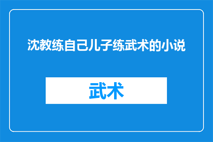 沈教练自己儿子练武术的小说(沈教练的武术之路：一个父亲如何培养出下一代的武术天才？)