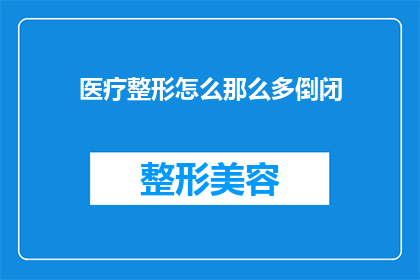 医疗整形怎么那么多倒闭(为什么医疗整形行业频繁出现倒闭现象？)