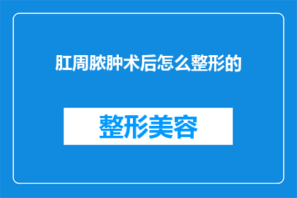 肛周脓肿术后怎么整形的(肛周脓肿术后如何进行整形？)