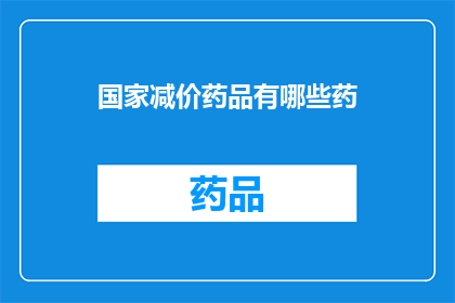 国家减价药品有哪些药(国家减价药品的清单：哪些药物享受这一优惠？)
