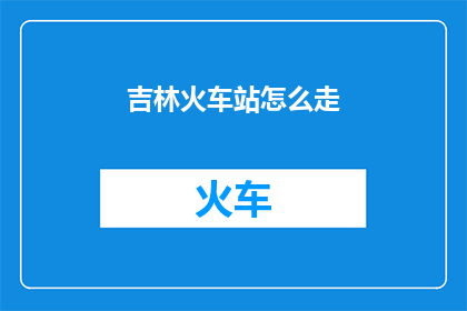 吉林火车站怎么走(如何前往吉林火车站？)
