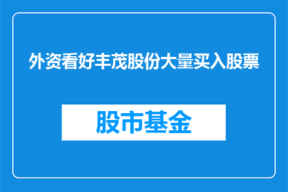 外资看好丰茂股份大量买入股票(外资投资者是否看好丰茂股份，并大量买入其股票？)