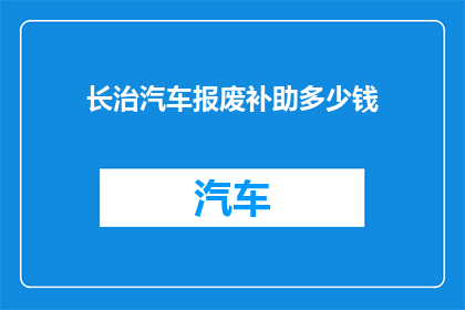 长治汽车报废补助多少钱(长治地区汽车报废补助标准是多少？)