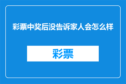 彩票中奖后没告诉家人会怎么样(彩票中奖后未告知家人，会引发哪些后果？)