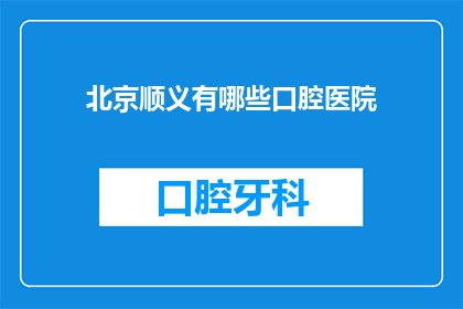 北京顺义有哪些口腔医院(北京顺义区口腔医疗资源有哪些？)