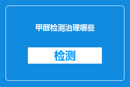 甲醛检测治理哪些(甲醛检测治理涉及哪些关键领域？)