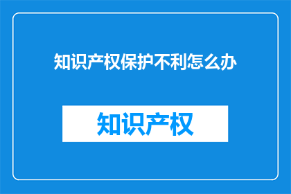 知识产权保护不利怎么办(面对知识产权保护的不利局面，我们该如何应对？)
