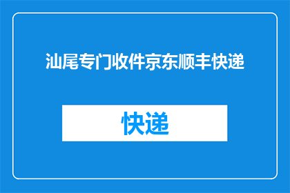 汕尾专门收件京东顺丰快递(汕尾地区是否专门接收京东顺丰快递？)