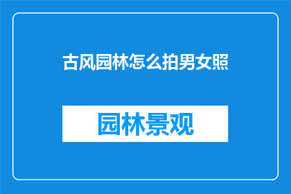 古风园林怎么拍男女照(如何以古风园林为背景拍摄出唯美的男女照片？)