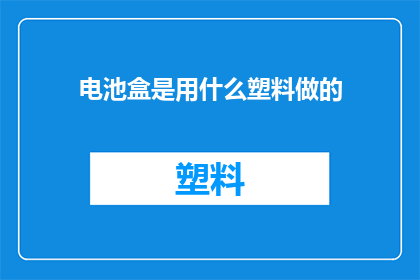 电池盒是用什么塑料做的(电池盒的制造材料是什么？)
