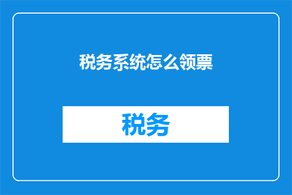 税务系统怎么领票(如何高效领取税务系统中的发票？)